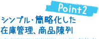Point2:シンプル・簡略化した在庫管理、商品陳列