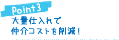 Point3:大量仕入れで仲介コストを削減!